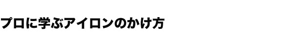 プロに学ぶアイロンのかけ方