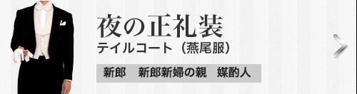 夜の正礼装 テイルコート（燕尾服）[新郎][新郎新婦の親][媒酌人]