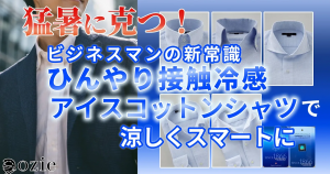 ozie|オジエ　猛暑に克つ！ビジネスマンの新常識【ひんやり接触冷感】アイスコットンシャツで、涼しくスマートに